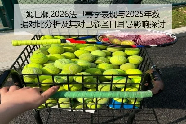 姆巴佩2026法甲赛季表现与2025年数据对比分析及其对巴黎圣日耳曼影响探讨