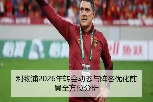 利物浦2026年转会动态与阵容优化前景全方位分析