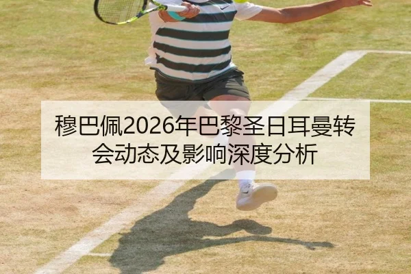 穆巴佩2026年巴黎圣日耳曼转会动态及影响深度分析