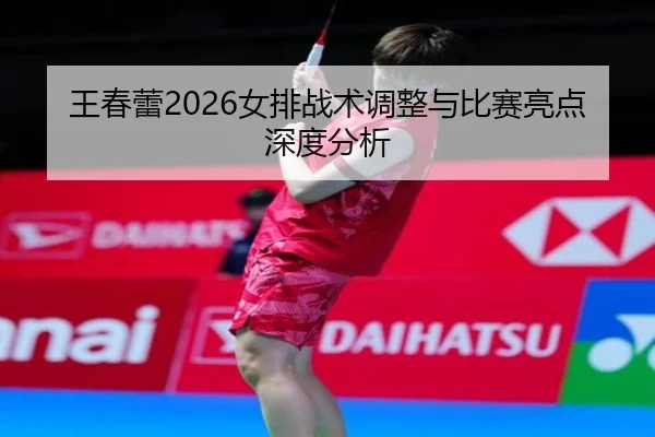 王春蕾2026女排战术调整与比赛亮点深度分析