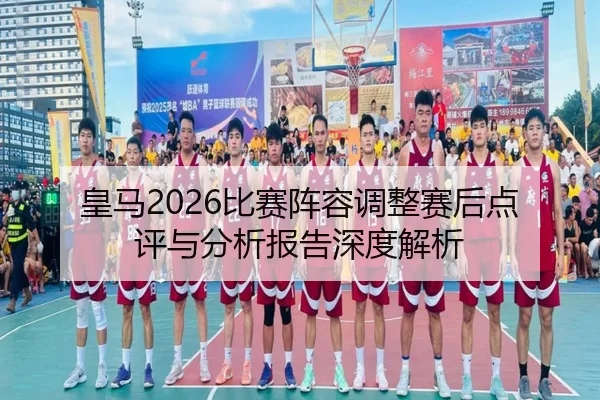 皇马2026比赛阵容调整赛后点评与分析报告深度解析