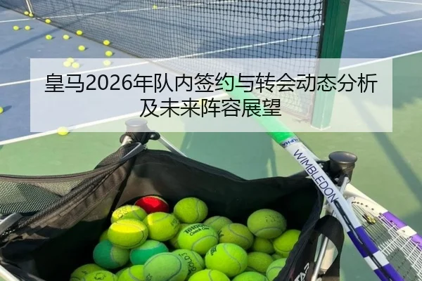 皇马2026年队内签约与转会动态分析及未来阵容展望