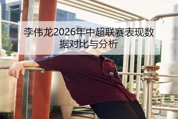 李伟龙2026年中超联赛表现数据对比与分析